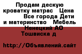 Продам дескую кроватку матрас › Цена ­ 3 000 - Все города Дети и материнство » Мебель   . Ненецкий АО,Тошвиска д.